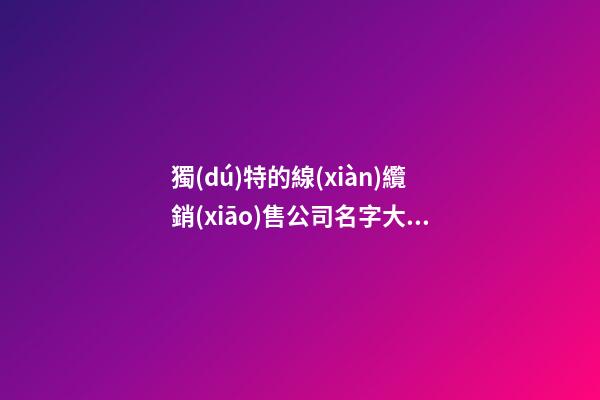 獨(dú)特的線(xiàn)纜銷(xiāo)售公司名字大全集 借鑒這批常見(jiàn)的吉名-第1張-公司起名-玄機(jī)派
